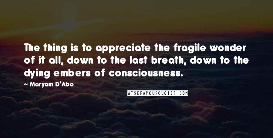 Maryam D'Abo Quotes: The thing is to appreciate the fragile wonder of it all, down to the last breath, down to the dying embers of consciousness.