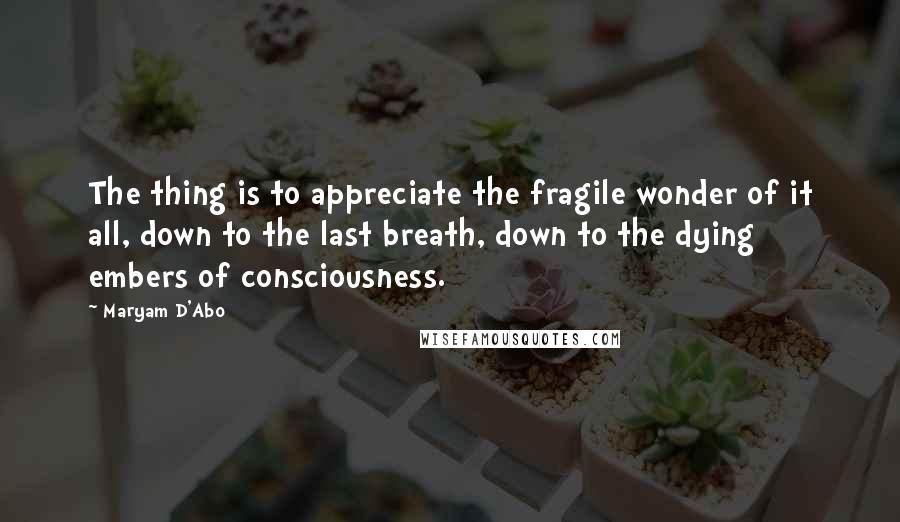 Maryam D'Abo Quotes: The thing is to appreciate the fragile wonder of it all, down to the last breath, down to the dying embers of consciousness.