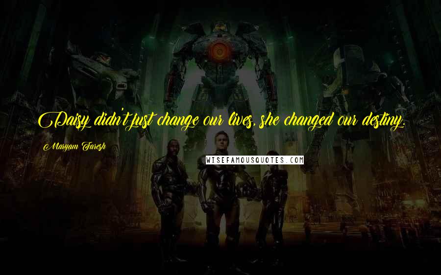 Maryam Faresh Quotes: Daisy didn't just change our lives, she changed our destiny.