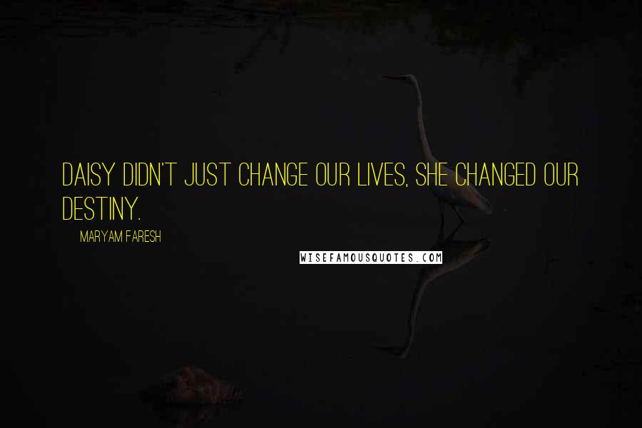 Maryam Faresh Quotes: Daisy didn't just change our lives, she changed our destiny.