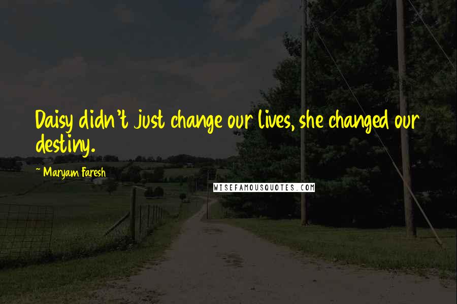 Maryam Faresh Quotes: Daisy didn't just change our lives, she changed our destiny.