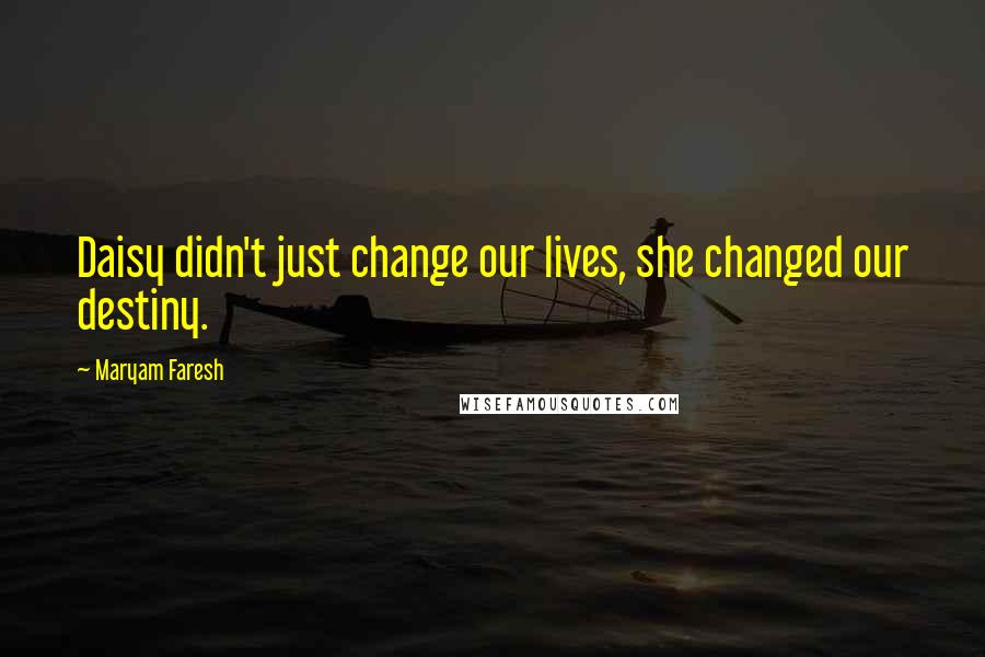 Maryam Faresh Quotes: Daisy didn't just change our lives, she changed our destiny.