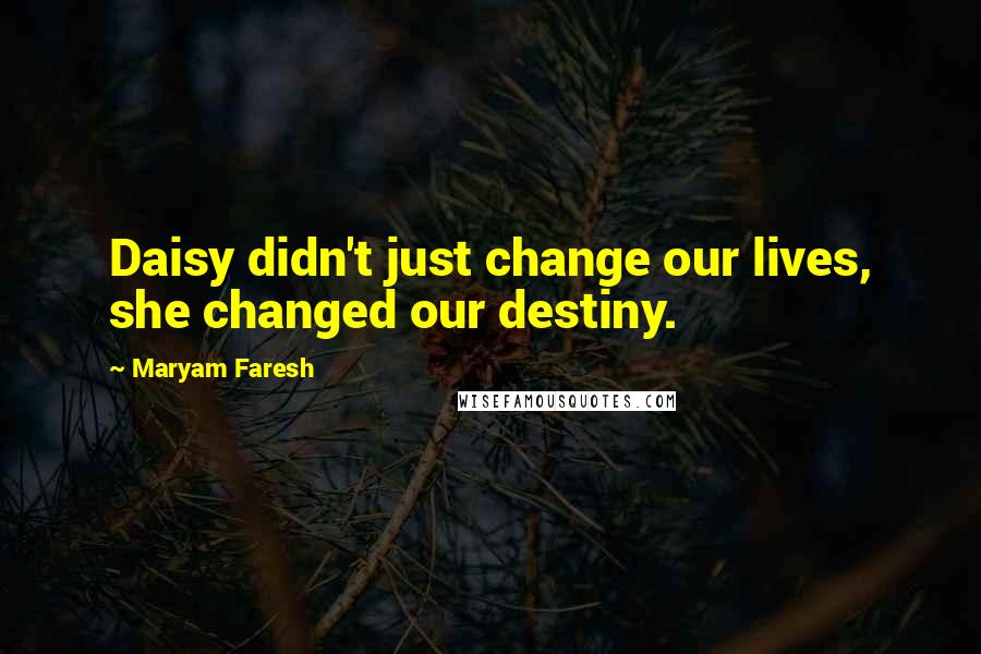 Maryam Faresh Quotes: Daisy didn't just change our lives, she changed our destiny.