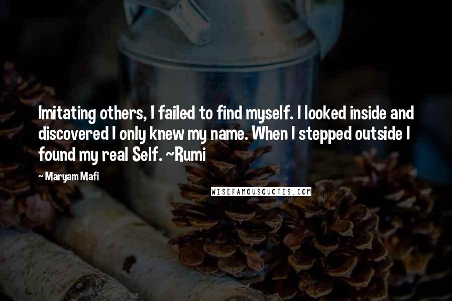 Maryam Mafi Quotes: Imitating others, I failed to find myself. I looked inside and discovered I only knew my name. When I stepped outside I found my real Self. ~Rumi