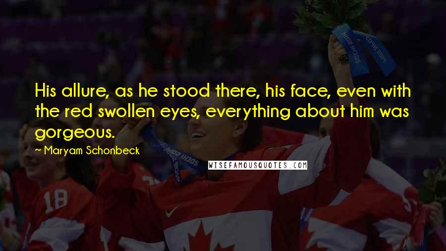 Maryam Schonbeck Quotes: His allure, as he stood there, his face, even with the red swollen eyes, everything about him was gorgeous.