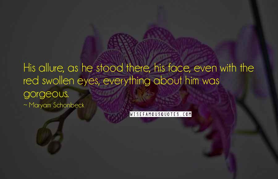 Maryam Schonbeck Quotes: His allure, as he stood there, his face, even with the red swollen eyes, everything about him was gorgeous.