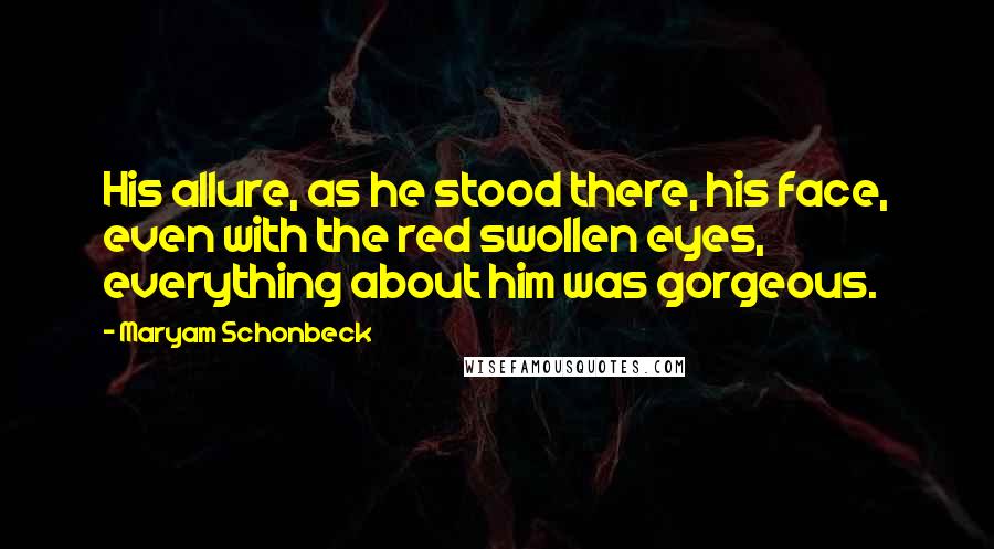 Maryam Schonbeck Quotes: His allure, as he stood there, his face, even with the red swollen eyes, everything about him was gorgeous.