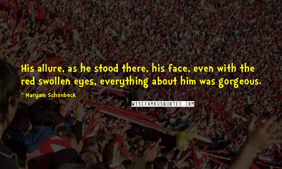 Maryam Schonbeck Quotes: His allure, as he stood there, his face, even with the red swollen eyes, everything about him was gorgeous.