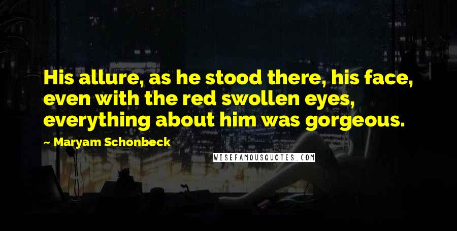 Maryam Schonbeck Quotes: His allure, as he stood there, his face, even with the red swollen eyes, everything about him was gorgeous.