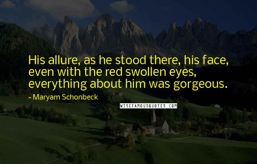 Maryam Schonbeck Quotes: His allure, as he stood there, his face, even with the red swollen eyes, everything about him was gorgeous.