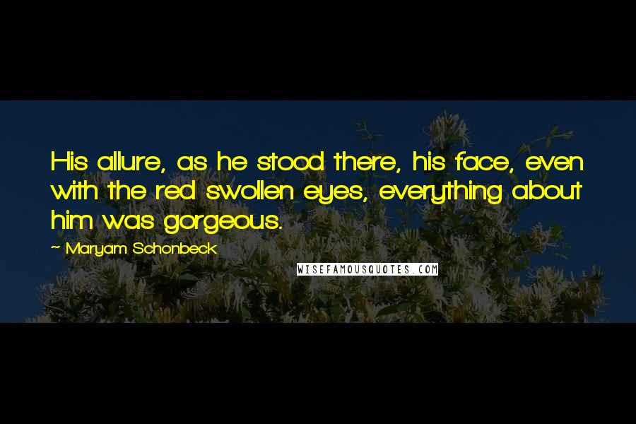 Maryam Schonbeck Quotes: His allure, as he stood there, his face, even with the red swollen eyes, everything about him was gorgeous.