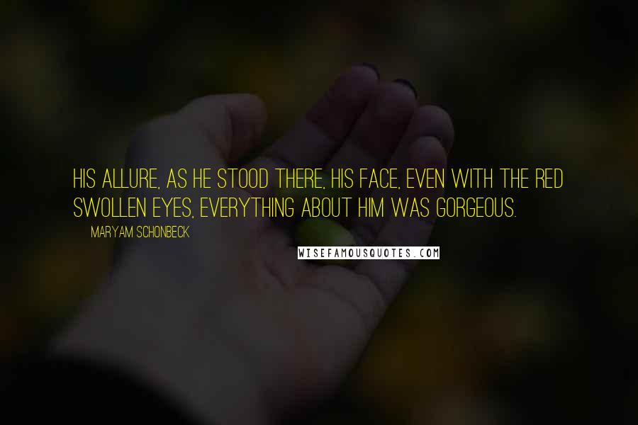 Maryam Schonbeck Quotes: His allure, as he stood there, his face, even with the red swollen eyes, everything about him was gorgeous.