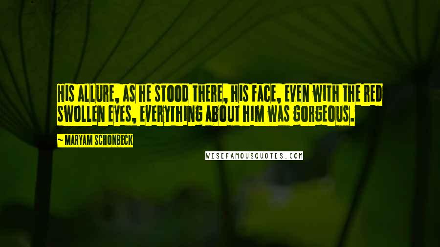 Maryam Schonbeck Quotes: His allure, as he stood there, his face, even with the red swollen eyes, everything about him was gorgeous.