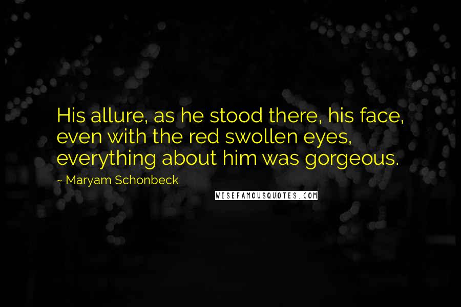 Maryam Schonbeck Quotes: His allure, as he stood there, his face, even with the red swollen eyes, everything about him was gorgeous.