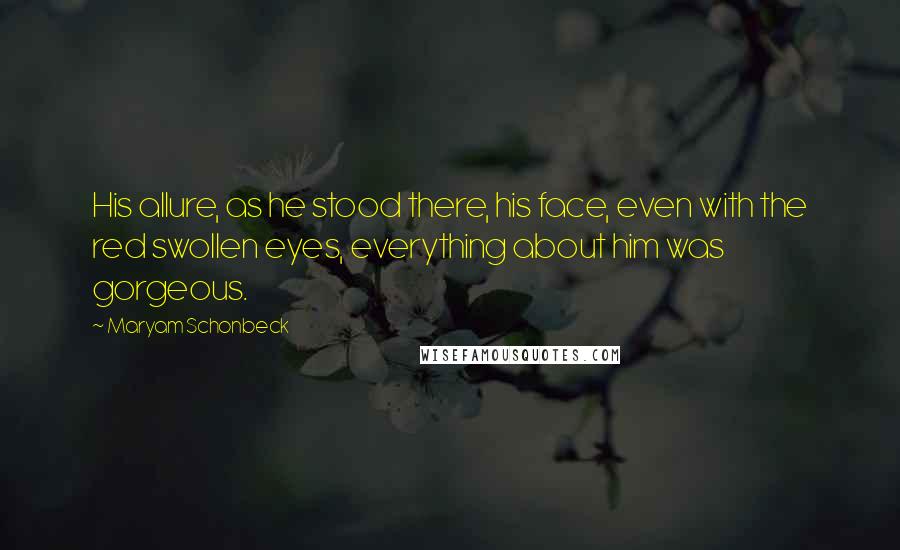 Maryam Schonbeck Quotes: His allure, as he stood there, his face, even with the red swollen eyes, everything about him was gorgeous.