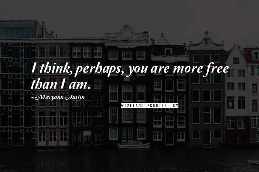 Maryann Austin Quotes: I think, perhaps, you are more free than I am.