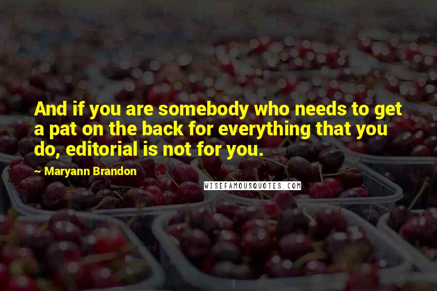 Maryann Brandon Quotes: And if you are somebody who needs to get a pat on the back for everything that you do, editorial is not for you.