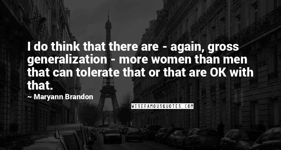 Maryann Brandon Quotes: I do think that there are - again, gross generalization - more women than men that can tolerate that or that are OK with that.