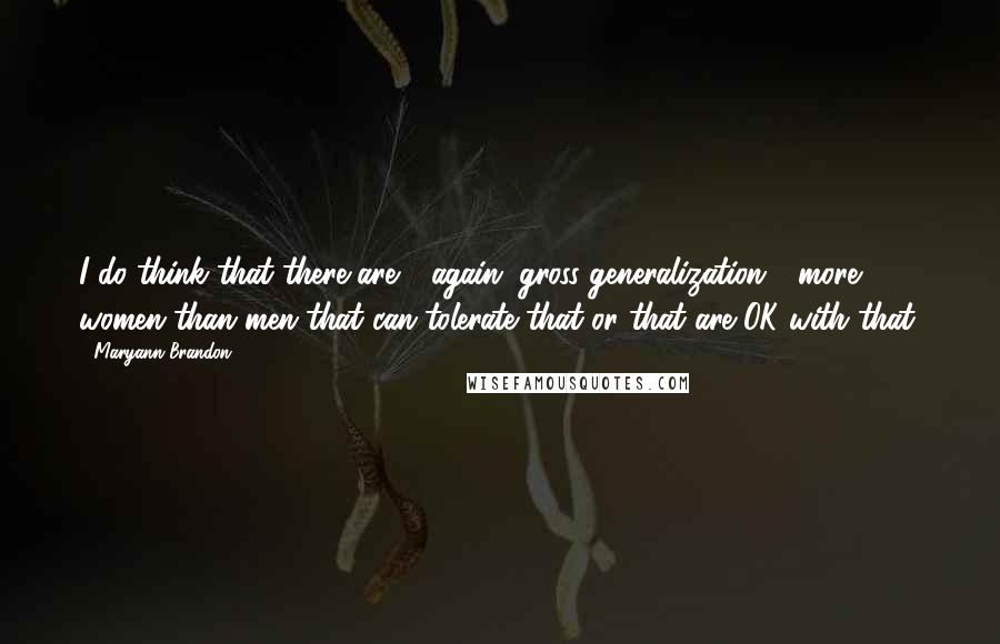 Maryann Brandon Quotes: I do think that there are - again, gross generalization - more women than men that can tolerate that or that are OK with that.