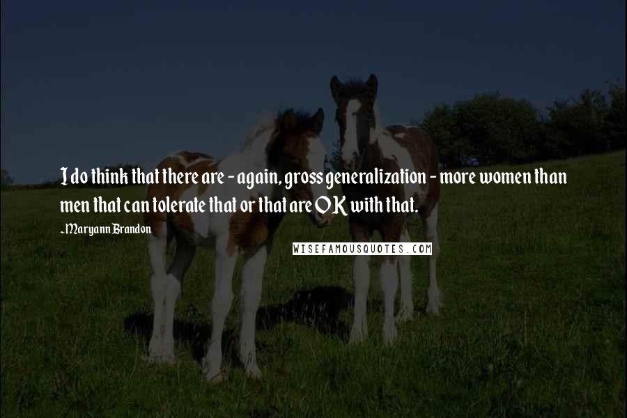 Maryann Brandon Quotes: I do think that there are - again, gross generalization - more women than men that can tolerate that or that are OK with that.