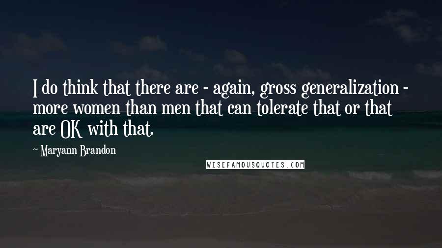 Maryann Brandon Quotes: I do think that there are - again, gross generalization - more women than men that can tolerate that or that are OK with that.