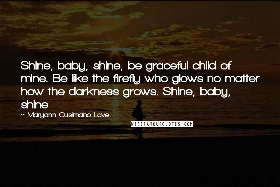 Maryann Cusimano Love Quotes: Shine, baby, shine, be graceful child of mine. Be like the firefly who glows no matter how the darkness grows. Shine, baby, shine