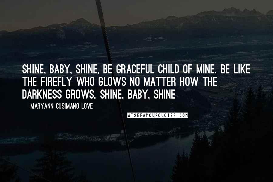 Maryann Cusimano Love Quotes: Shine, baby, shine, be graceful child of mine. Be like the firefly who glows no matter how the darkness grows. Shine, baby, shine