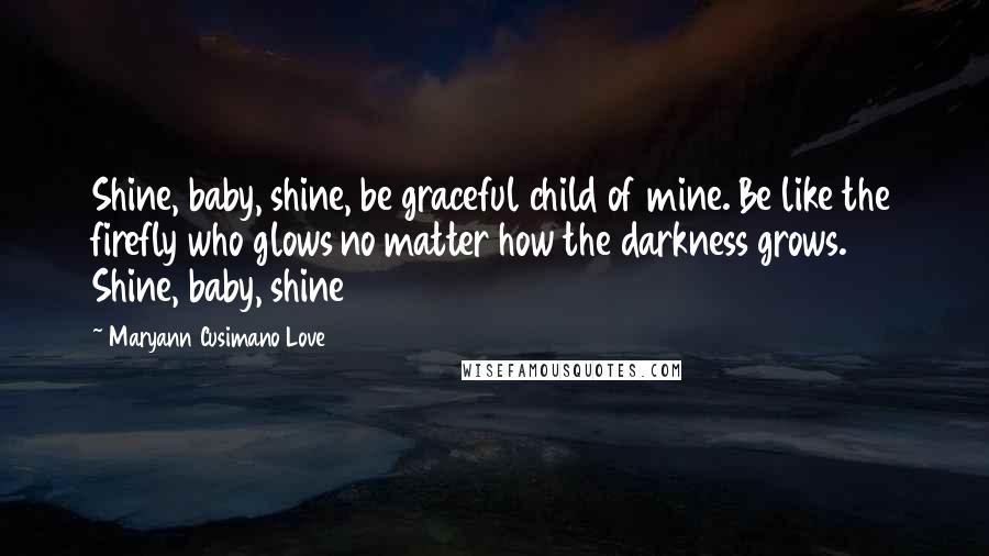 Maryann Cusimano Love Quotes: Shine, baby, shine, be graceful child of mine. Be like the firefly who glows no matter how the darkness grows. Shine, baby, shine