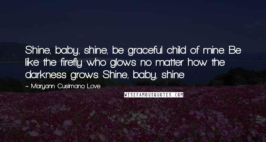 Maryann Cusimano Love Quotes: Shine, baby, shine, be graceful child of mine. Be like the firefly who glows no matter how the darkness grows. Shine, baby, shine