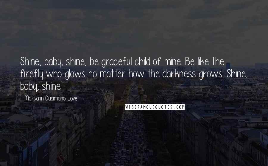 Maryann Cusimano Love Quotes: Shine, baby, shine, be graceful child of mine. Be like the firefly who glows no matter how the darkness grows. Shine, baby, shine