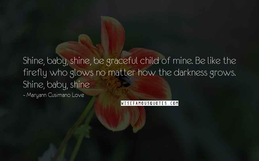 Maryann Cusimano Love Quotes: Shine, baby, shine, be graceful child of mine. Be like the firefly who glows no matter how the darkness grows. Shine, baby, shine