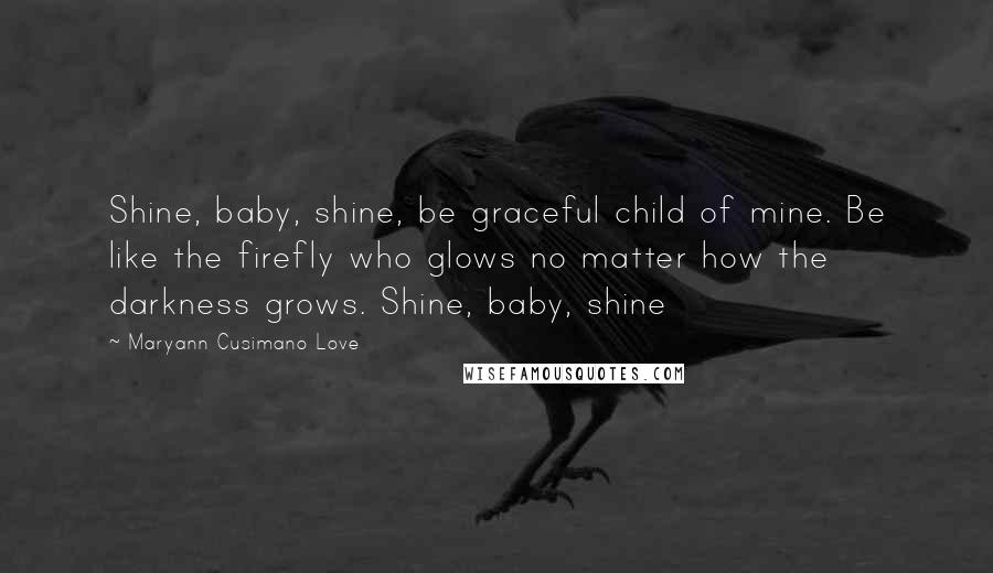 Maryann Cusimano Love Quotes: Shine, baby, shine, be graceful child of mine. Be like the firefly who glows no matter how the darkness grows. Shine, baby, shine