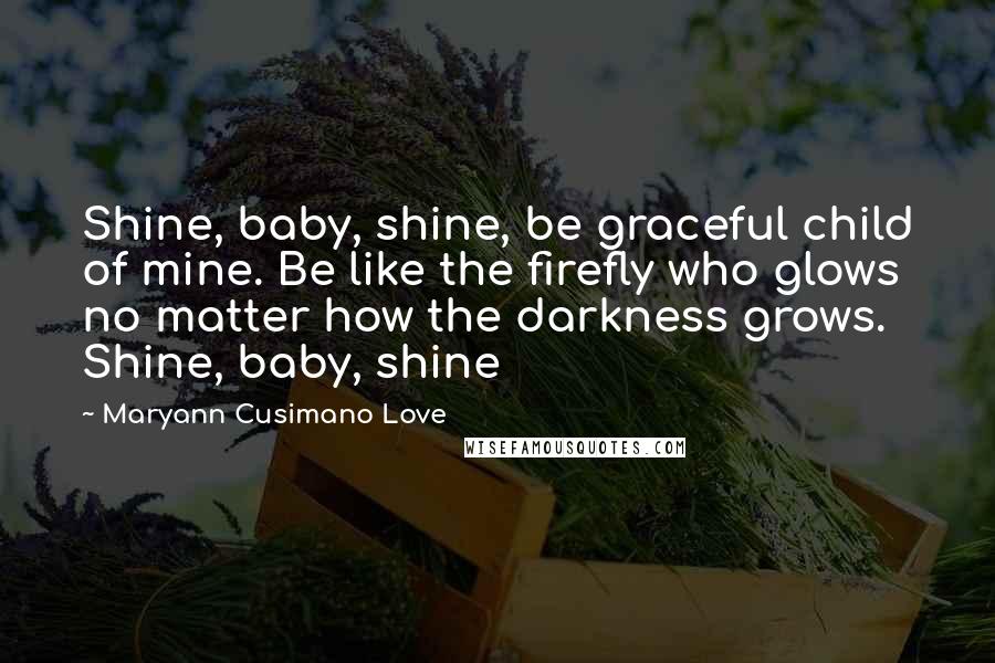 Maryann Cusimano Love Quotes: Shine, baby, shine, be graceful child of mine. Be like the firefly who glows no matter how the darkness grows. Shine, baby, shine