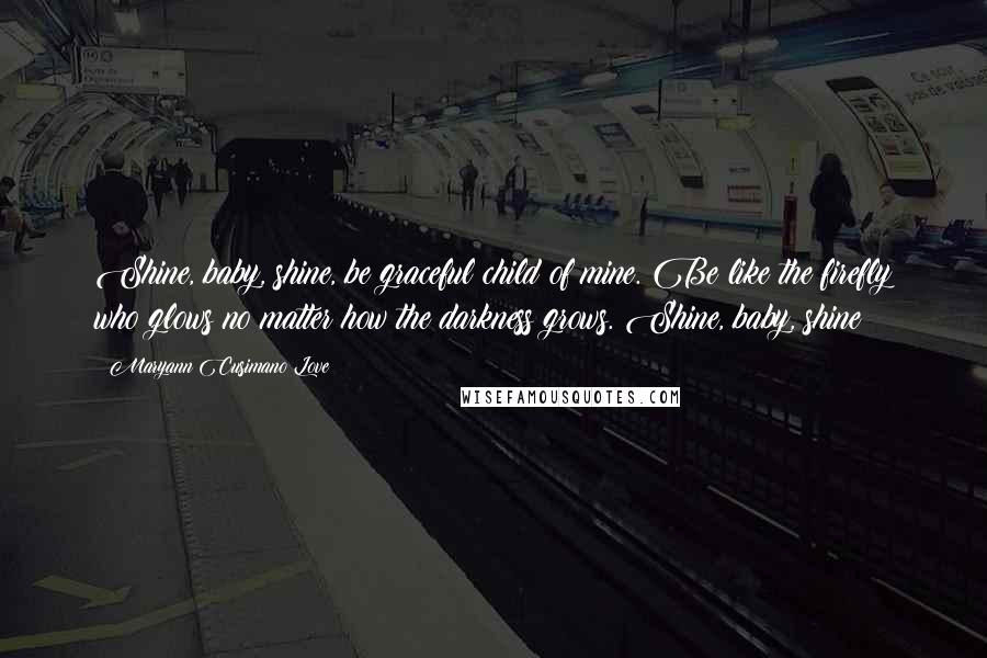 Maryann Cusimano Love Quotes: Shine, baby, shine, be graceful child of mine. Be like the firefly who glows no matter how the darkness grows. Shine, baby, shine