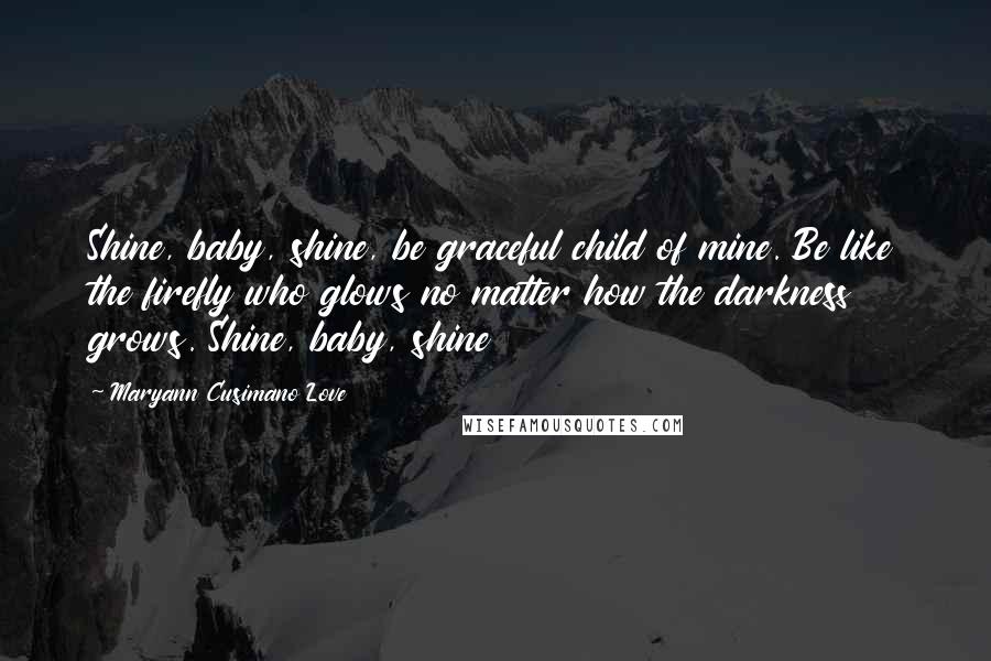 Maryann Cusimano Love Quotes: Shine, baby, shine, be graceful child of mine. Be like the firefly who glows no matter how the darkness grows. Shine, baby, shine