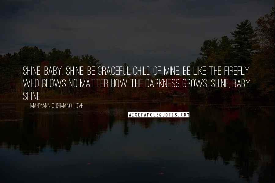 Maryann Cusimano Love Quotes: Shine, baby, shine, be graceful child of mine. Be like the firefly who glows no matter how the darkness grows. Shine, baby, shine