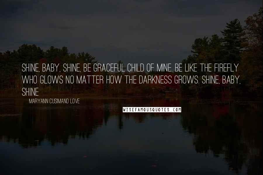 Maryann Cusimano Love Quotes: Shine, baby, shine, be graceful child of mine. Be like the firefly who glows no matter how the darkness grows. Shine, baby, shine