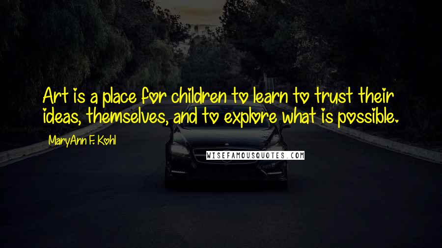 MaryAnn F. Kohl Quotes: Art is a place for children to learn to trust their ideas, themselves, and to explore what is possible.