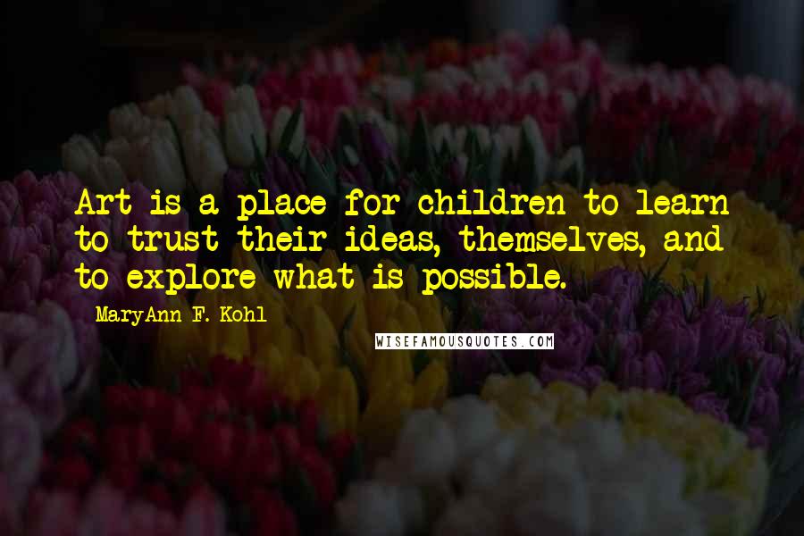 MaryAnn F. Kohl Quotes: Art is a place for children to learn to trust their ideas, themselves, and to explore what is possible.