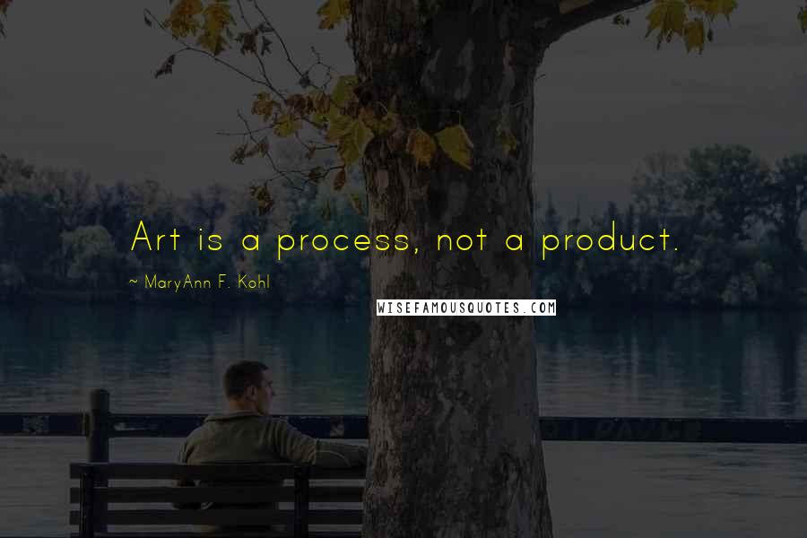 MaryAnn F. Kohl Quotes: Art is a process, not a product.
