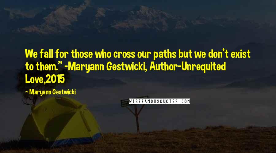 Maryann Gestwicki Quotes: We fall for those who cross our paths but we don't exist to them." -Maryann Gestwicki, Author-Unrequited Love,2015