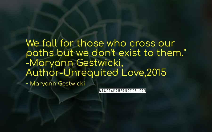 Maryann Gestwicki Quotes: We fall for those who cross our paths but we don't exist to them." -Maryann Gestwicki, Author-Unrequited Love,2015