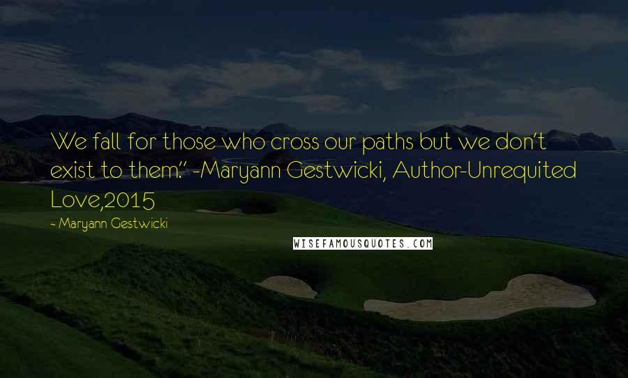 Maryann Gestwicki Quotes: We fall for those who cross our paths but we don't exist to them." -Maryann Gestwicki, Author-Unrequited Love,2015