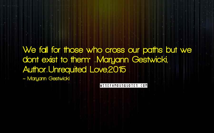 Maryann Gestwicki Quotes: We fall for those who cross our paths but we don't exist to them." -Maryann Gestwicki, Author-Unrequited Love,2015