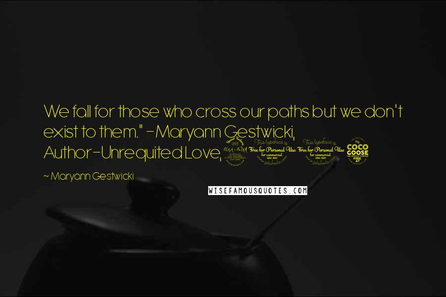 Maryann Gestwicki Quotes: We fall for those who cross our paths but we don't exist to them." -Maryann Gestwicki, Author-Unrequited Love,2015