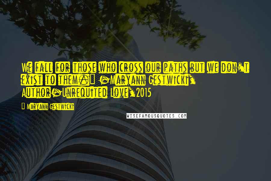 Maryann Gestwicki Quotes: We fall for those who cross our paths but we don't exist to them." -Maryann Gestwicki, Author-Unrequited Love,2015