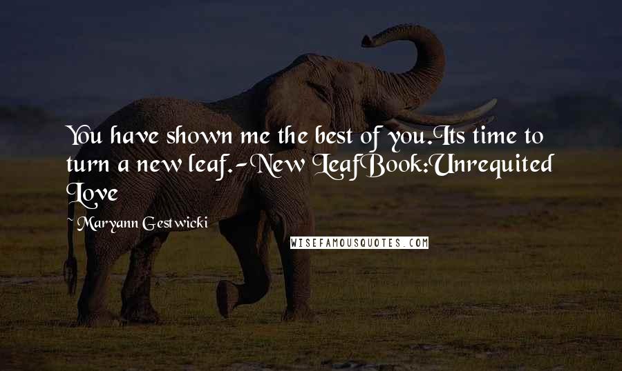 Maryann Gestwicki Quotes: You have shown me the best of you.Its time to turn a new leaf.-New LeafBook:Unrequited Love