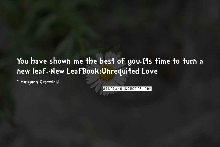 Maryann Gestwicki Quotes: You have shown me the best of you.Its time to turn a new leaf.-New LeafBook:Unrequited Love