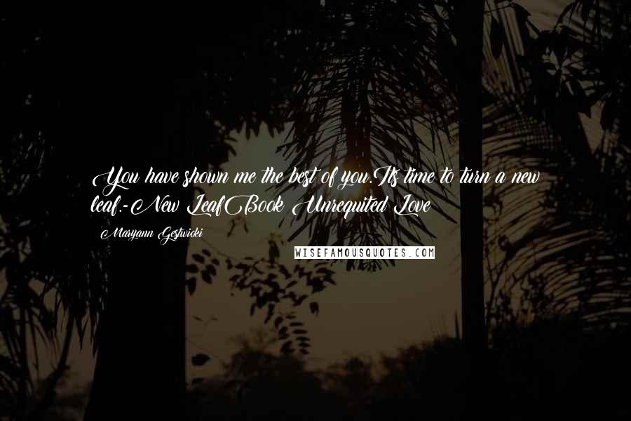 Maryann Gestwicki Quotes: You have shown me the best of you.Its time to turn a new leaf.-New LeafBook:Unrequited Love