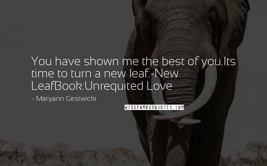 Maryann Gestwicki Quotes: You have shown me the best of you.Its time to turn a new leaf.-New LeafBook:Unrequited Love